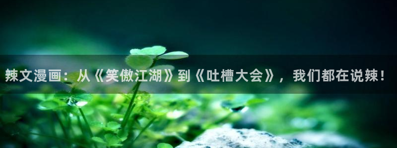 香蕉漫画书免费下拉式：辣文漫画：从《笑傲江湖》到《吐槽大会》，我们都在说辣！